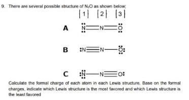 9. There are several possible structure of N.O as shown below:
|1 [2 [3]
EN=
A
в
:N:
一NE
Calculate the formal charge of each atom in each Lewis structure. Base on the formal
charges, indicate which Lewis structure is the most favored and which Lewis structure is
the least favored
:ö:
