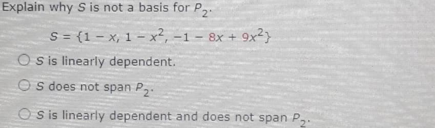 Explain why S is not a basis for P,.
2
S = {1 - x, 1 – x², -1 – 8x + 9x²}
ilm
O s is linearly dependent.
S does not span P,.
S is linearly dependent and does not span P,.
