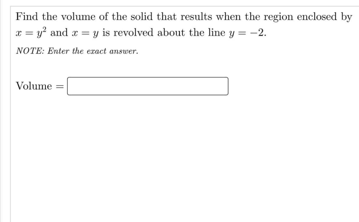 Find the volume of the solid that results when the region enclosed by
y is revolved about the line y = -2.
x = y? and x =
NOTE: Enter the exact answer.
Volume
