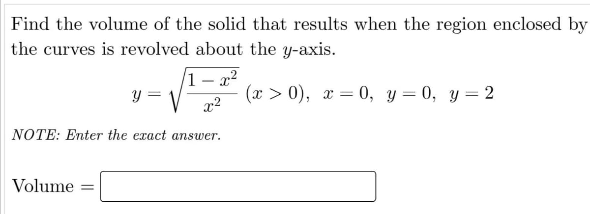 Find the volume of the solid that results when the region enclosed by
the curves is revolved about the y-axis.
1 – x²
y =
(х > 0), х %—D 0, у — 0, у 3 2
x2
NOTE: Enter the exact answer.
Volume
