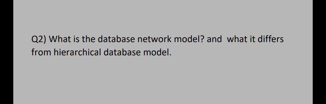 Q2) What is the database network model? and what it differs
from hierarchical database model.
