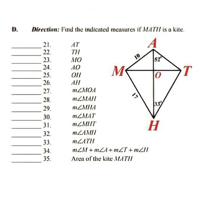 D.
Directlon: Find the indicated meaAsures if MATU is a kite.
21.
22.
AT
TIU
23.
MO
52
24.
M
T
25.
26.
All
27.
28.
29.
30.
31.
32.
MZAMIU
33.
34.
mZI + mLA+ mZT+ M2II
35.
Area of the kile MATI
17
