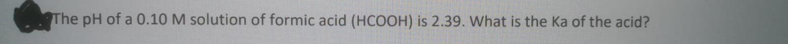 The pH of a 0.10 M solution of formic acid (HCOOH) is 2.39. What is the Ka of the acid?
