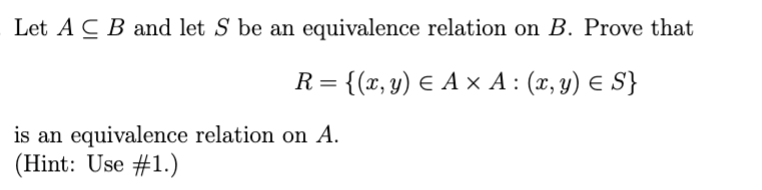 Let A C B and let S be an equivalence relation on B. Prove that
R= {(x, y) E A × A : (x, y) E S}
is an equivalence relation on A.
(Hint: Use #1.)
