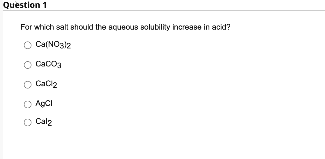 Question 1
For which salt should the aqueous solubility increase in acid?
Ca(NO3)2
СаСОз
CaCl2
AgCI
Cal2
