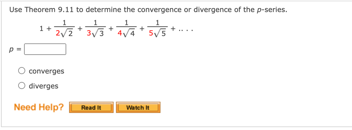 Use Theorem 9.11 to determine the convergence or divergence of the p-series.
1
1 +
2/2
1
1
1
+
+
3/3
+
4V4
+ ....
5/5
p =
converges
diverges
Need Help?
Watch It
Read It
