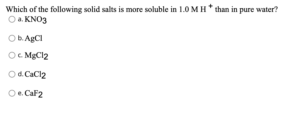 +
Which of the following solid salts is more soluble in 1.0 M H than in pure water?
O a. KNO3
O b. AgCl
c. MgCl2
O d. CaCl2
e. CaF2
