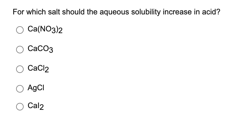 For which salt should the aqueous solubility increase in acid?
Ca(NO3)2
СаСОз
CaCl2
AGCI
Cal2
