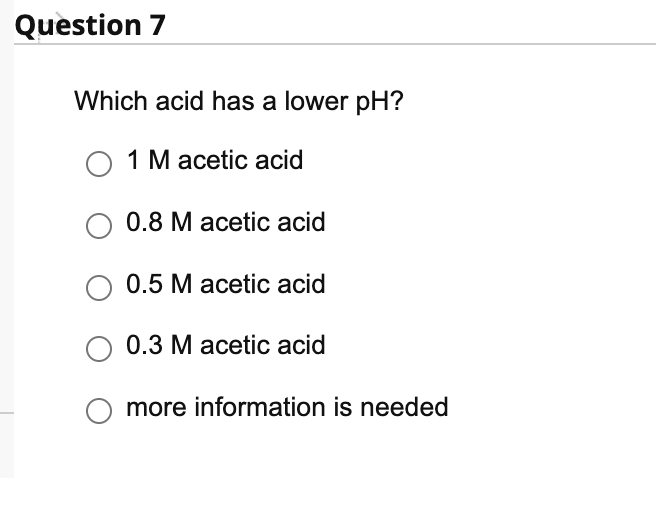 Question 7
Which acid has a lower pH?
O 1 M acetic acid
0.8 M acetic acid
0.5 M acetic acid
O 0.3 M acetic acid
more information is needed
