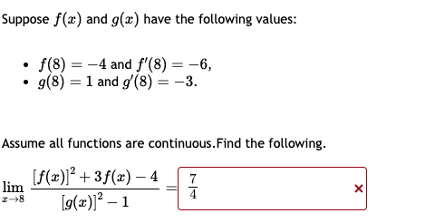Suppose f(x) and g(x) have the following values:
f(8) = -4 and f'(8) = -6,
g(8) 1 and g'(8) = -3.
=
Assume all functions are continuous. Find the following.
[f(x)]²+3f(x) - 4
[g(x)]² - 1
lim
2-8
7
4
X