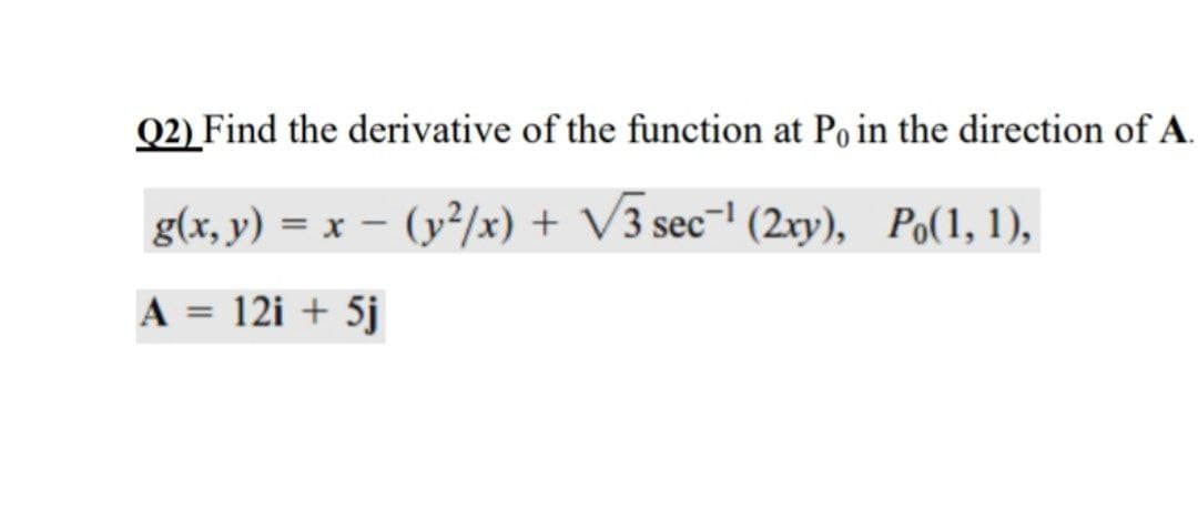 Q2) Find the derivative of the function at Po in the direction of A.
g(x, y) = x – (y²/x) + V3 sec-' (2xy), Po(1, 1),
A = 12i + 5j
