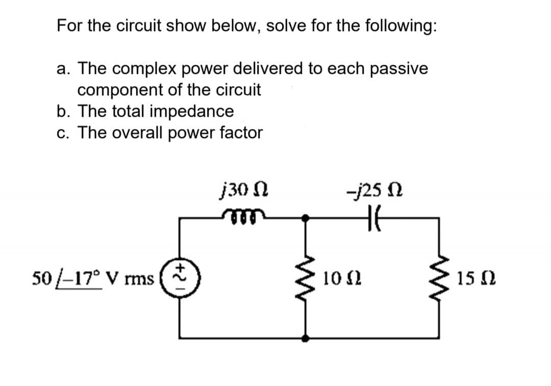 For the circuit show below, solve for the following:
a. The complex power delivered to each passive
component of the circuit
b. The total impedance
c. The overall power factor
j30 N
-j25 N
elll
50/-17° V rms
10 2
15 0

