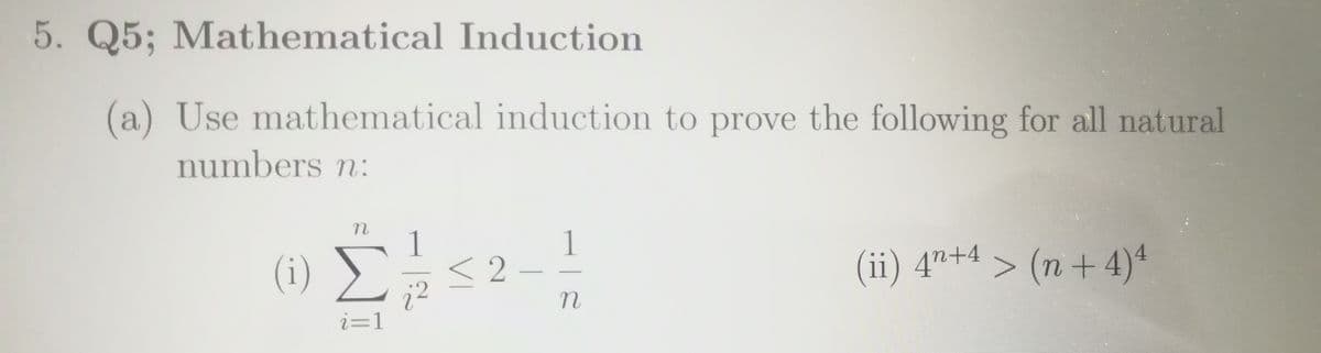 5. Q5; Mathematical Induction
(a) Use mathematical induction to prove the following for all natural
numbers n:
1
1
(i) >- < 2
(ii) 4"+4 > (n + 4)*
i=1

