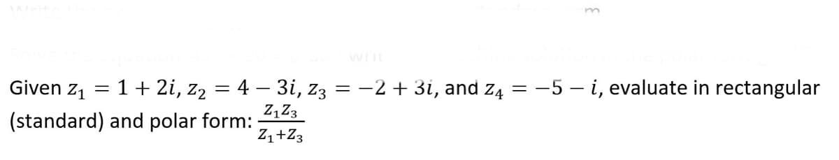 WIIL
Given z1 =
1+ 2i, z2 = 4 – 3i, z3 = -2 + 3i, and z4 = -5 – i, evaluate in rectangular
Z, Z3
(standard) and polar form:
Z+Z3
