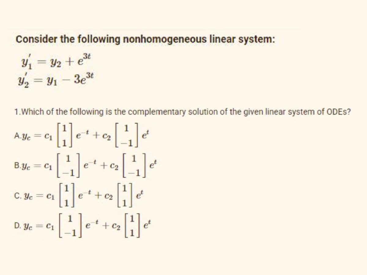 Consider the following nonhomogeneous linear system:
Y1 = y2 + et
+ est
Y2 = Y1 – 3e*
1.Which of the following is the complementary solution of the given linear system of ODES?
A.yc = C1
+ C2
et
B.yc = C1
et
+ C2
et
C. Yc = C1
+ C2
et
D. Yc = C1
+C2
et
