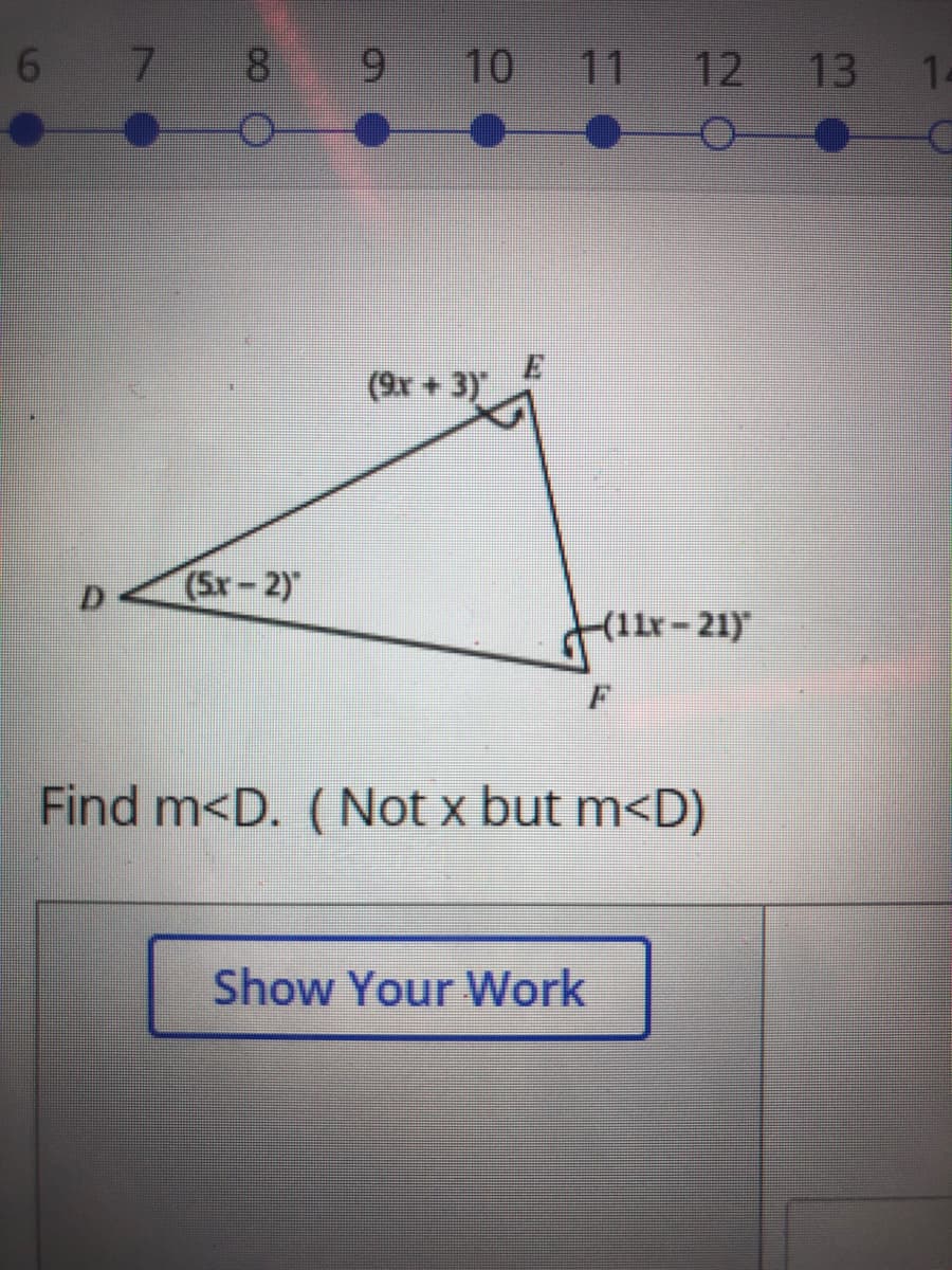 6 7
8.
9 10 11 12 13
14
(9x +3)
(Sr-2)
D.
(11x-21)"
Find m<D. (Not x but m<D)
Show Your Work
9.
