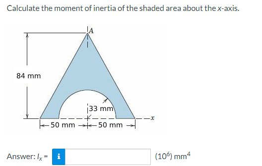 Calculate the moment of inertia of the shaded area about the x-axis.
84 mm
A
33 mm
----
-50 mm 50 mm
Answer: Ix = i
-x
(106) mm²