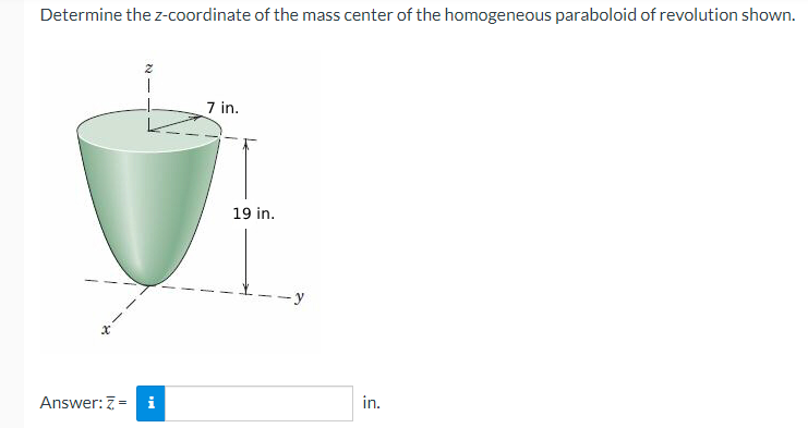 Determine the z-coordinate of the mass center of the homogeneous paraboloid of revolution shown.
Answer: Z-
z
T
7 in.
19 in.
in.