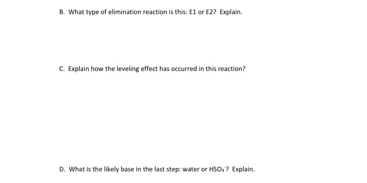 B. What type of elimination reaction is this: E1 or E2? Explain.
C. Explain how the leveling effect has occurred in this reaction?
D. What is the likely base in the last step: water or HSO4? Explain.
