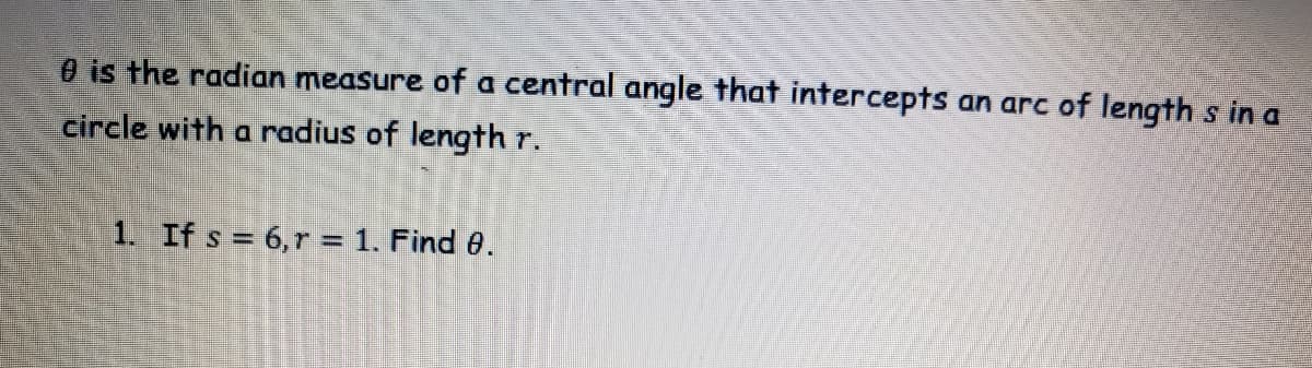 0 is the radian measure of a central angle that intercepts an arc of length s in a
circle with a radius of length r.
1. If s = 6,r = 1. Find 8.
