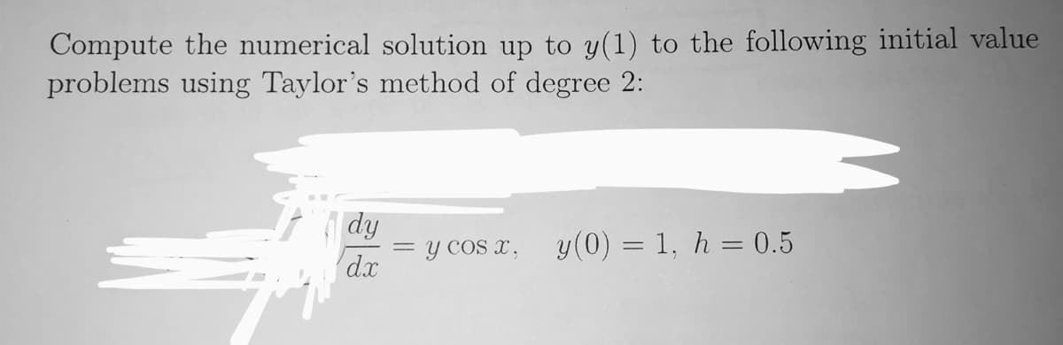 Compute the numerical solution up to y(1) to the following initial value
problems using Taylor's method of degree 2:
dy
dx
Y COs x,
y(0) = 1, h = 0.5
%3D
