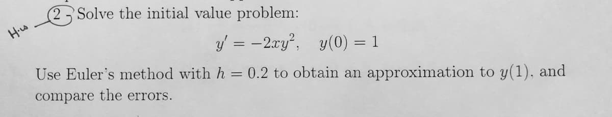 Solve the initial value problem:
y = -2xy, y(0) = 1
Use Euler's method with h = 0.2 to obtain an approximation to y(1), and
compare the errors.
