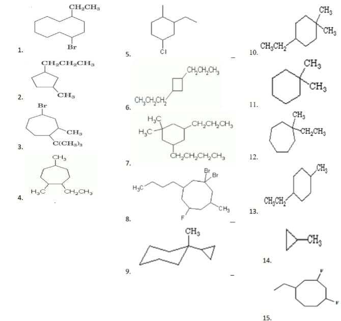 CH¿CH3
CH3
CH3
CH,CH,
10.
Br
1.
5.
CH,CH,CH,
CH3
CH,CH,CH,
CH3
`CH3
2.
CH,CH,CH,
Br
11.
6.
CH,
H,C
H,C
CH,CH,CH,
CH3
CH,CH3
C(CH2)3
3.
CH3
CH,CH,CH,CH,
12.
7.
CH,
Br
CH,CH,
H3C
4.
CH,CH,
CH3
13.
8.
CH,
14.
9.
15.

