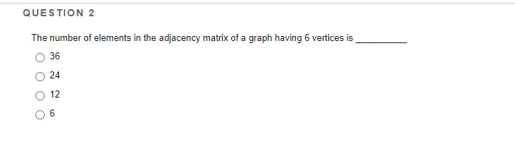 QUESTION 2
The number of elements in the adjacency matrix of a graph having 6 vertices is
36
24
12
