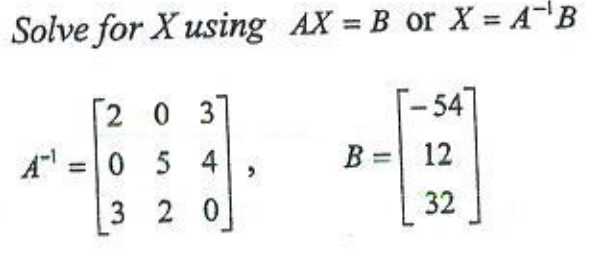 Solve for X using AX = B or X = AB
-54
2 0 3]
A =|0 5 4
B = 12
3 2 0
32
