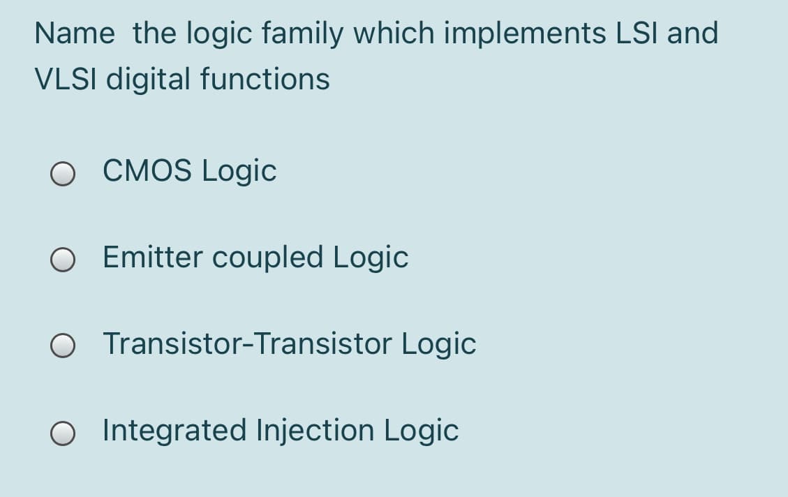 Name the logic family which implements LSI and
VLSI digital functions
O CMOS Logic
O Emitter coupled Logic
O Transistor-Transistor Logic
O Integrated Injection Logic
