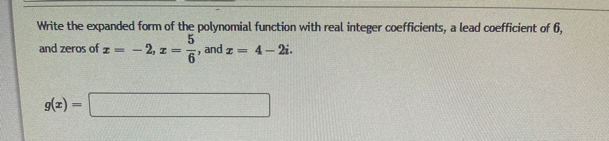 Write the expanded form of the polynomial function with real integer coefficients, a lead coefficient of 6,
and zeros of O=-2, 1
z =
6
and z
4-2.
