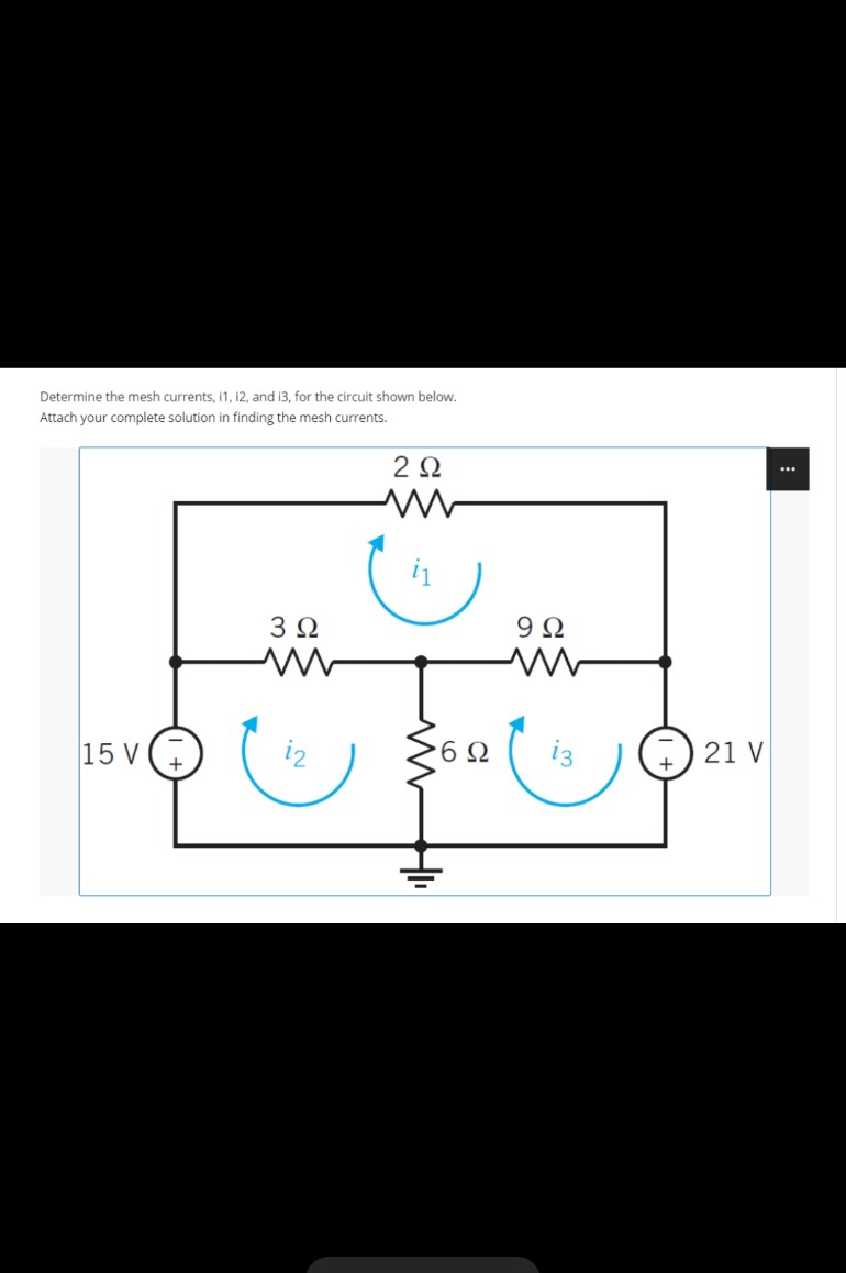 Determine the mesh currents, i1, i2, and i3, for the circuit shown below.
Attach your complete solution in finding the mesh currents.
2Ω
3Ω
15 V
i2
6Ω
i3
21 V
