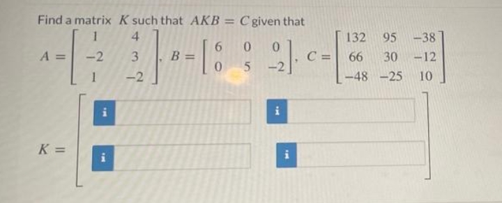 Find a matrix K such that AKB = C given that
4
132
95
-38
A =
-2
B =
C =
66
30 -12
-2
1
-2
-48 -25
10
i
i
K =
i
