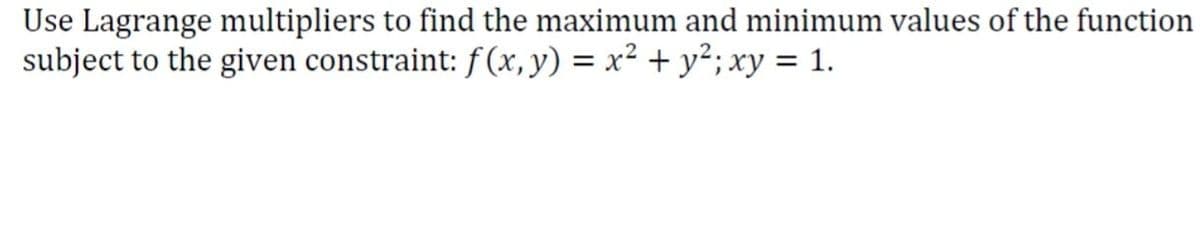 Use Lagrange multipliers to find the maximum and minimum values of the function
subject to the given constraint: f(x, y) = x² + y²; xy = 1.
