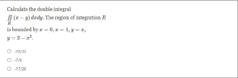 Calculate the double integral
ff (x - y) dedy. The region of integration R
R
is bounded by a =
y=2_x²
O -15/22
O -7/5
O -17/20
x=0, x= 1, y = x,