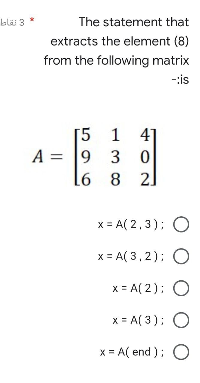 3 نقاط
*
The statement that
extracts the element (8)
from the following matrix
-:is
[5 1 4]
930
8 2
x = A(2,3); O
x = A(3, 2); O
x = A(2); O
x = A ( 3 ); O
x = A(end); O
A =
L6