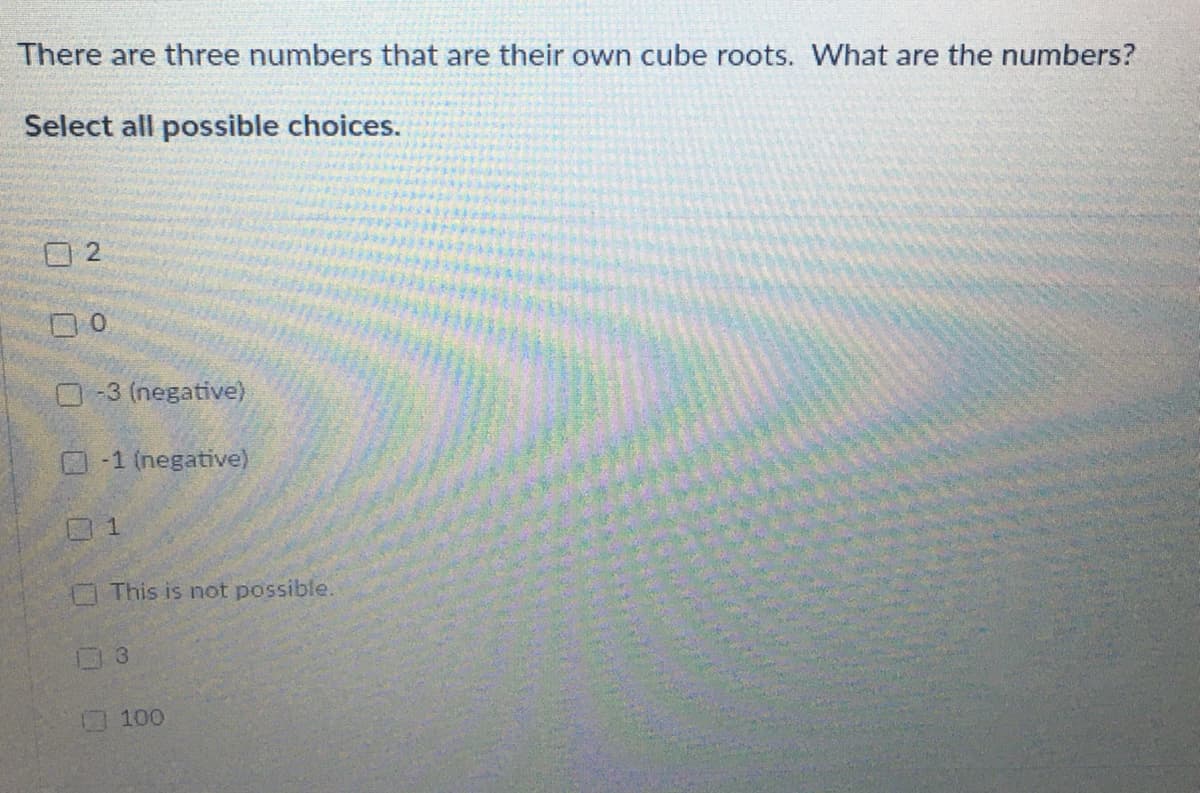 There are three numbers that are their own cube roots. What are the numbers?
Select all possible choices.
O-3 (negative)
O-1 (negative)
O This is not possible.
17 100

