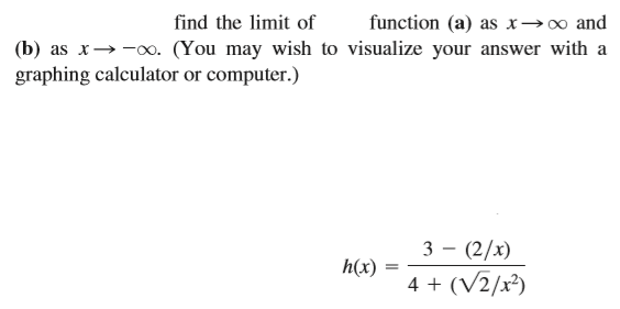 find the limit of
function (a) as x→∞ and
(b) as x→-xo. (You may wish to visualize your answer with a
graphing calculator or computer.)
3 — (2/х)
4 + (V2/x²)
h(x)
