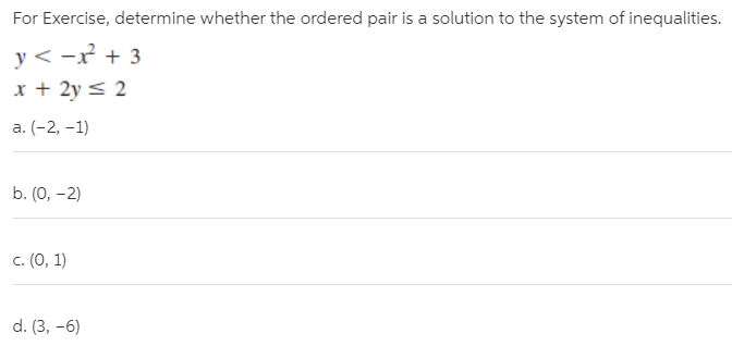 For Exercise, determine whether the ordered pair is a solution to the system of inequalities.
y < -r + 3
x + 2y < 2
a. (-2, -1)
b. (0, -2)
c. (0, 1)
d. (3, -6)
