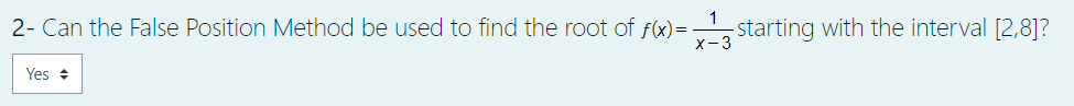 2- Can the False Position Method be used to find the root of f(x)=, starting with the interval [2,8]?
x-3
Yes +
