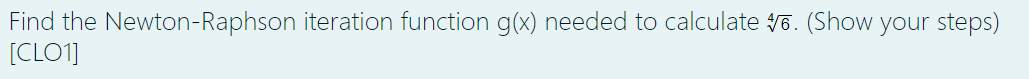 Find the Newton-Raphson iteration function g(x) needed to calculate 6. (Show your steps)
[CLO1]
