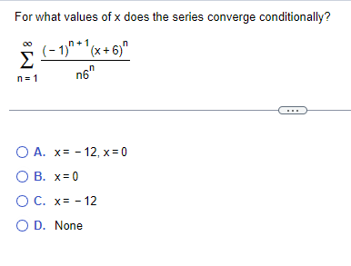 For what values of x does the series converge conditionally?
(-1)"+1(x+6)"
n6
Σ
n=1
n
O A. x=-12, x = 0
O B. x=0
O C. x= -12
OD. None