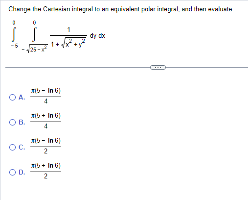 Change the Cartesian integral to an equivalent polar integral, and then evaluate.
0
-5
O A.
B.
O C.
O D.
0
S
25-x²
1 +
(5- In 6)
4
(5+ In 6)
4
л(5-In 6)
2
(5 + In 6)
2
dy dx