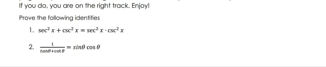If you do, you are on the right track. Enjoy!
Prove the following identities
1. sec2 x + csc² x =
sec? x · csc² x
1
2.
tane+cot 0
= sin0 cos 0
