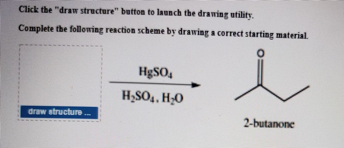 Click the "draw structure" button to launch the drawing outility.
Complete the folllowing reaction scheme by drawing a correct starting material.
HBSO,
H,SO., H-O
draw etructure
2-butanone
