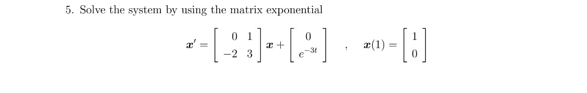 5. Solve the system by using the matrix exponential
0
1
*=[ ¦ ¦] -+[2] » ²»-[:]
x (1)
-3t
-2 3
0