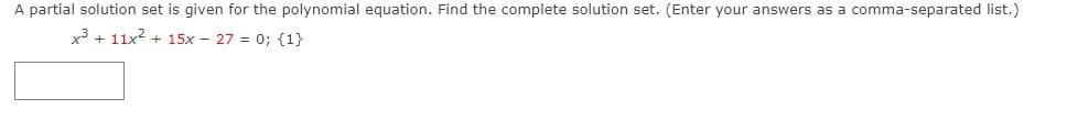 A partial solution set is given for the polynomial equation. Find the complete solution set. (Enter your answers as a comma-separated list.)
x³ + 11x2 + 15x – 27 = 0; {1}
