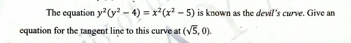 The equation y2(y² – 4) = x² (x² - 5) is known as the devil's curve. Give an
equation for the tangent line to this curve at (V5, 0).
