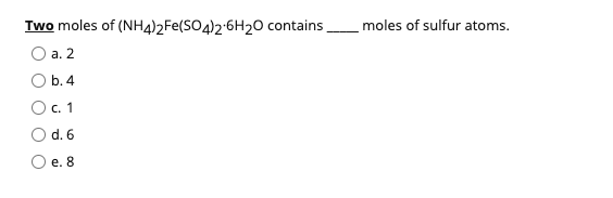 Two moles of (NH4)2Fe(SO4)2-6H20 contains
moles of sulfur atoms.
а. 2
O b.4
с. 1
d. 6
O e. 8
