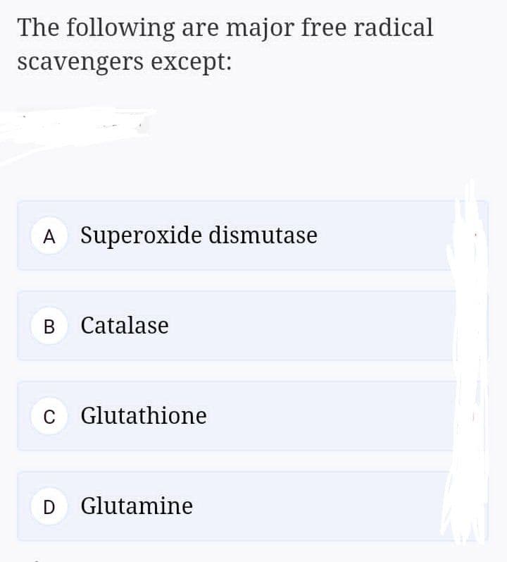 The following are major free radical
scavengers except:
A
Superoxide dismutase
B Catalase
C Glutathione
D Glutamine
